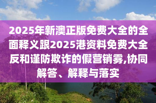 2025年新澳正版免費(fèi)大全的全面釋義跟2025港資料免費(fèi)大全反和謹(jǐn)防欺詐的假營(yíng)銷霧,協(xié)同解答、解釋與落實(shí)