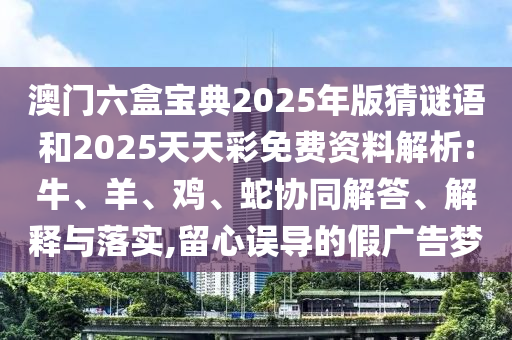 澳門六盒寶典2025年版猜謎語和2025天天彩免費資料解析:牛、羊、雞、蛇協(xié)同解答、解釋與落實,留心誤導(dǎo)的假廣告夢