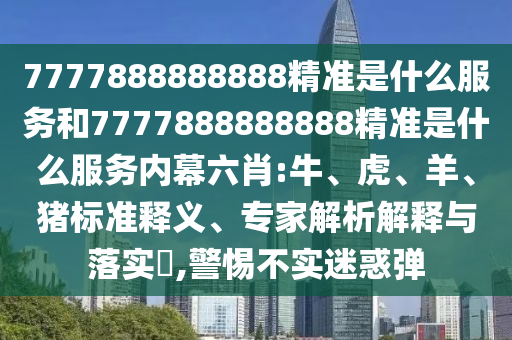 7777888888888精準是什么服務(wù)和7777888888888精準是什么服務(wù)內(nèi)幕六肖:牛、虎、羊、豬標準釋義、專家解析解釋與落實?,警惕不實迷惑彈