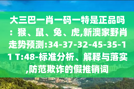 大三巴一肖一碼一特是正品嗎：猴、鼠、兔、虎,新澳家野肖走勢預(yù)測:34-37-32-45-35-11 T:48-標準分析、解釋與落實,防范欺詐的假推銷詞