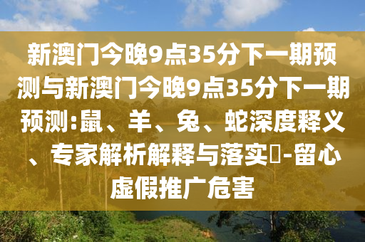 新澳門今晚9點35分下一期預測與新澳門今晚9點35分下一期預測:鼠、羊、兔、蛇深度釋義、專家解析解釋與落實?-留心虛假推廣危害