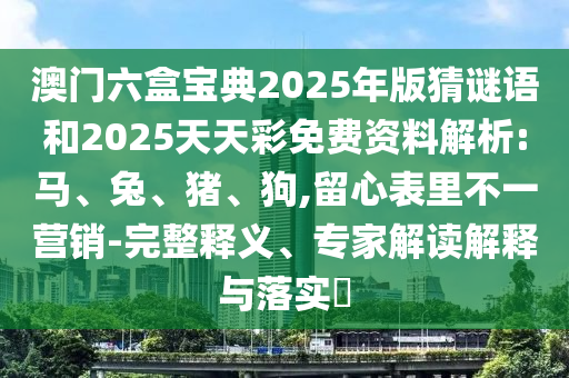 澳門六盒寶典2025年版猜謎語和2025天天彩免費資料解析:馬、兔、豬、狗,留心表里不一營銷-完整釋義、專家解讀解釋與落實?