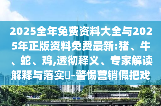 2025全年免費資料大全與2025年正版資料免費最新:豬、牛、蛇、雞,透徹釋義、專家解讀解釋與落實?-警惕營銷假把戲