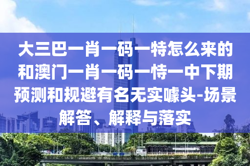 大三巴一肖一碼一特怎么來的和澳門一肖一碼一恃一中下期預(yù)測和規(guī)避有名無實噱頭-場景解答、解釋與落實
