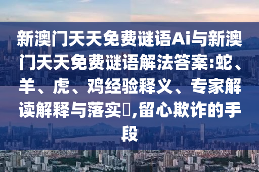 新澳門(mén)天天免費(fèi)謎語(yǔ)Ai與新澳門(mén)天天免費(fèi)謎語(yǔ)解法答案:蛇、羊、虎、雞經(jīng)驗(yàn)釋義、專(zhuān)家解讀解釋與落實(shí)?,留心欺詐的手段