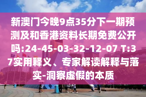 新澳門今晚9點35分下一期預(yù)測及和香港資料長期免費公開嗎:24-45-03-32-12-07 T:37實用釋義、專家解讀解釋與落實-洞察虛假的本質(zhì)