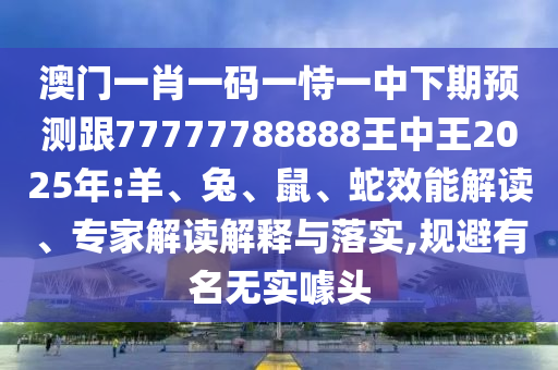 澳門一肖一碼一恃一中下期預(yù)測跟77777788888王中王2025年:羊、兔、鼠、蛇效能解讀、專家解讀解釋與落實,規(guī)避有名無實噱頭