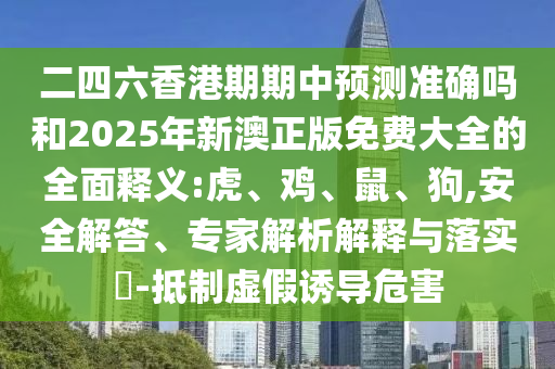 二四六香港期期中預測準確嗎和2025年新澳正版免費大全的全面釋義:虎、雞、鼠、狗,安全解答、專家解析解釋與落實?-抵制虛假誘導危害