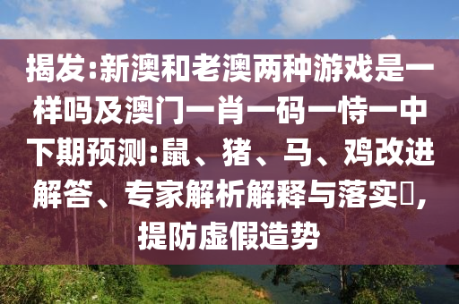 揭發(fā):新澳和老澳兩種游戲是一樣嗎及澳門一肖一碼一恃一中下期預(yù)測:鼠、豬、馬、雞改進解答、專家解析解釋與落實?,提防虛假造勢