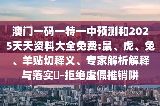 澳門一碼一特一中預(yù)測和2025天天資料大全免費:鼠、虎、兔、羊貼切釋義、專家解析解釋與落實?-拒絕虛假推銷阱
