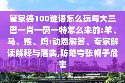 管家婆100謎語怎么玩與大三巴一肖一碼一特怎么來的:羊、馬、猴、雞:動態(tài)解答、專家解讀解釋與落實,防范夸張幌子危害