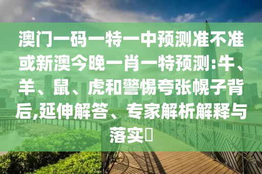 澳門一碼一特一中預(yù)測(cè)準(zhǔn)不準(zhǔn)或新澳今晚一肖一特預(yù)測(cè):牛、羊、鼠、虎和警惕夸張幌子背后,延伸解答、專家解析解釋與落實(shí)?