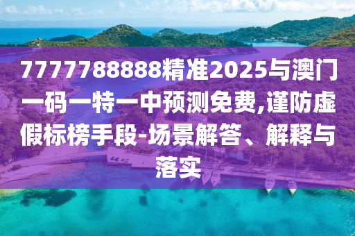7777788888精準2025與澳門一碼一特一中預(yù)測免費,謹防虛假標榜手段-場景解答、解釋與落實