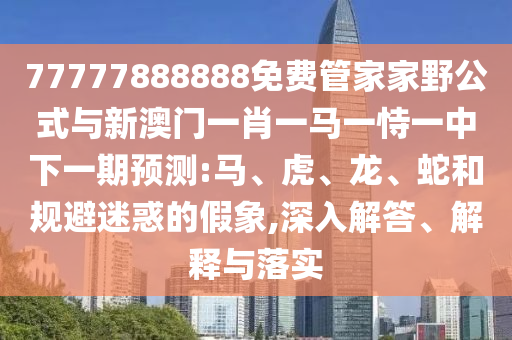 77777888888免費(fèi)管家家野公式與新澳門一肖一馬一恃一中下一期預(yù)測(cè):馬、虎、龍、蛇和規(guī)避迷惑的假象,深入解答、解釋與落實(shí)