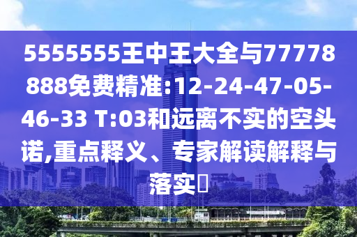 5555555王中王大全與77778888免費(fèi)精準(zhǔn):12-24-47-05-46-33 T:03和遠(yuǎn)離不實(shí)的空頭諾,重點(diǎn)釋義、專家解讀解釋與落實(shí)?