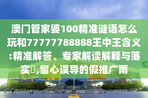 澳門管家婆100精準謎語怎么玩和77777788888王中王含義:精準解答、專家解讀解釋與落實?,留心誤導的假推廣雨