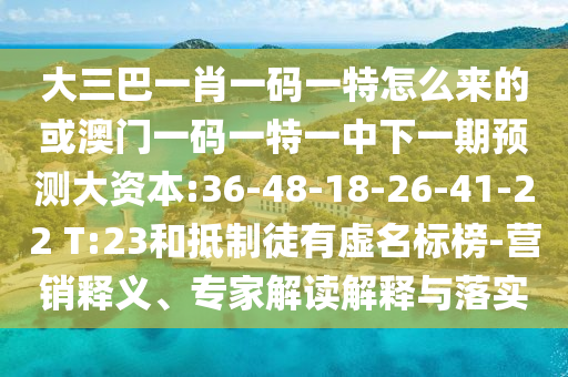 大三巴一肖一碼一特怎么來(lái)的或澳門(mén)一碼一特一中下一期預(yù)測(cè)大資本:36-48-18-26-41-22 T:23和抵制徒有虛名標(biāo)榜-營(yíng)銷(xiāo)釋義、專家解讀解釋與落實(shí)