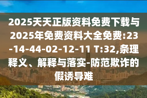 2025天天正版資料免費(fèi)下載與2025年免費(fèi)資料大全免費(fèi):23-14-44-02-12-11 T:32,條理釋義、解釋與落實(shí)-防范欺詐的假誘導(dǎo)難