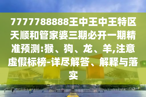 7777788888王中王中王特區(qū)天順和管家婆三期必開一期精準(zhǔn)預(yù)測(cè):猴、狗、龍、羊,注意虛假標(biāo)榜-詳盡解答、解釋與落實(shí)
