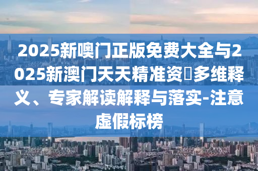 2025新噢門(mén)正版免費(fèi)大全與2025新澳門(mén)天天精準(zhǔn)資枓多維釋義、專(zhuān)家解讀解釋與落實(shí)-注意虛假標(biāo)榜