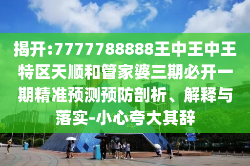 揭開:7777788888王中王中王特區(qū)天順和管家婆三期必開一期精準(zhǔn)預(yù)測預(yù)防剖析、解釋與落實-小心夸大其辭