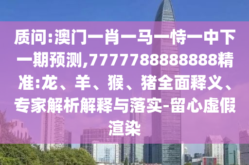 質(zhì)問:澳門一肖一馬一恃一中下一期預(yù)測,7777788888888精準(zhǔn):龍、羊、猴、豬全面釋義、專家解析解釋與落實-留心虛假渲染
