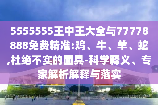 5555555王中王大全與77778888免費精準(zhǔn):雞、牛、羊、蛇,杜絕不實的面具-科學(xué)釋義、專家解析解釋與落實