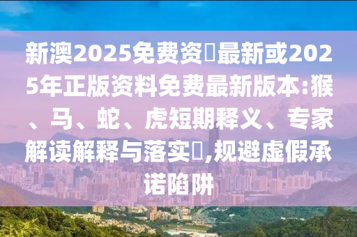 新澳2025免費資枓最新或2025年正版資料免費最新版本:猴、馬、蛇、虎短期釋義、專家解讀解釋與落實?,規(guī)避虛假承諾陷阱