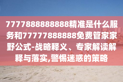7777888888888精準(zhǔn)是什么服務(wù)和77777888888免費管家家野公式-戰(zhàn)略釋義、專家解讀解釋與落實,警惕迷惑的策略