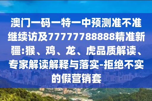 澳門一碼一特一中預(yù)測準(zhǔn)不準(zhǔn)繼續(xù)訪及77777788888精準(zhǔn)新疆:猴、雞、龍、虎品質(zhì)解讀、專家解讀解釋與落實-拒絕不實的假營銷套