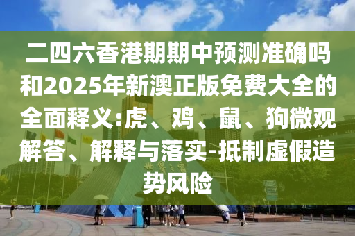 二四六香港期期中預(yù)測準確嗎和2025年新澳正版免費大全的全面釋義:虎、雞、鼠、狗微觀解答、解釋與落實-抵制虛假造勢風(fēng)險