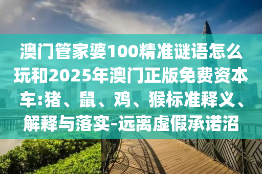 澳門管家婆100精準(zhǔn)謎語(yǔ)怎么玩和2025年澳門正版免費(fèi)資本車:豬、鼠、雞、猴標(biāo)準(zhǔn)釋義、解釋與落實(shí)-遠(yuǎn)離虛假承諾沼