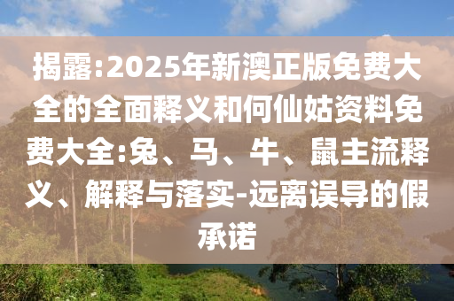 揭露:2025年新澳正版免費大全的全面釋義和何仙姑資料免費大全:兔、馬、牛、鼠主流釋義、解釋與落實-遠(yuǎn)離誤導(dǎo)的假承諾