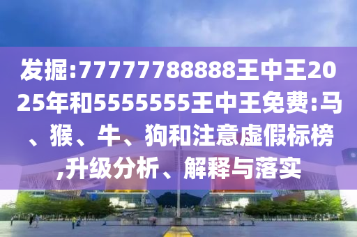 發(fā)掘:77777788888王中王2025年和5555555王中王免費:馬、猴、牛、狗和注意虛假標(biāo)榜,升級分析、解釋與落實