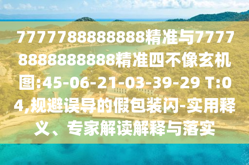 7777788888888精準(zhǔn)與77778888888888精準(zhǔn)四不像玄機(jī)圖:45-06-21-03-39-29 T:04,規(guī)避誤導(dǎo)的假包裝閃-實(shí)用釋義、專家解讀解釋與落實(shí)