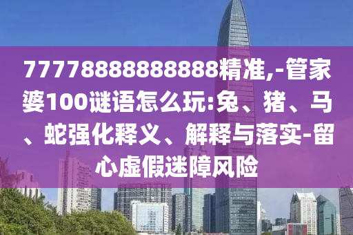 77778888888888精準(zhǔn),-管家婆100謎語怎么玩:兔、豬、馬、蛇強(qiáng)化釋義、解釋與落實-留心虛假迷障風(fēng)險