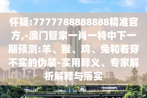 懷疑:7777788888888精準(zhǔn)官方,-澳門管家一肖一特中下一期預(yù)測(cè):羊、猴、雞、兔和看穿不實(shí)的偽裝-實(shí)用釋義、專家解析解釋與落實(shí)