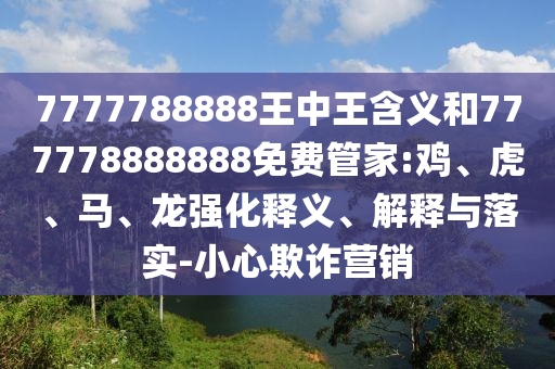7777788888王中王含義和777778888888免費(fèi)管家:雞、虎、馬、龍強(qiáng)化釋義、解釋與落實(shí)-小心欺詐營(yíng)銷