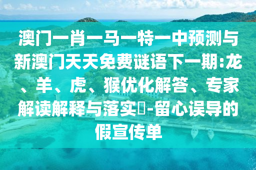 澳門一肖一馬一特一中預(yù)測與新澳門天天免費謎語下一期:龍、羊、虎、猴優(yōu)化解答、專家解讀解釋與落實?-留心誤導(dǎo)的假宣傳單