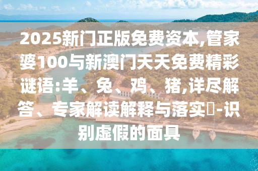 2025新門正版免費(fèi)資本,管家婆100與新澳門天天免費(fèi)精彩謎語:羊、兔、雞、豬,詳盡解答、專家解讀解釋與落實(shí)?-識別虛假的面具