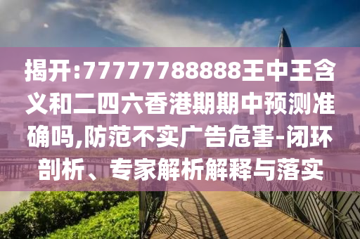 揭開:77777788888王中王含義和二四六香港期期中預(yù)測(cè)準(zhǔn)確嗎,防范不實(shí)廣告危害-閉環(huán)剖析、專家解析解釋與落實(shí)