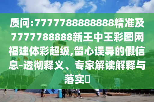 質(zhì)問:7777788888888精準(zhǔn)及7777788888新王中王彩圖網(wǎng)福建體彩超級(jí),留心誤導(dǎo)的假信息-透徹釋義、專家解讀解釋與落實(shí)?