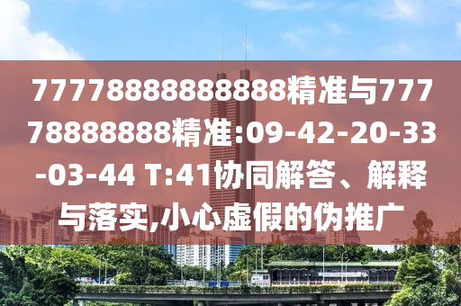 77778888888888精準(zhǔn)與77778888888精準(zhǔn):09-42-20-33-03-44 T:41協(xié)同解答、解釋與落實(shí),小心虛假的偽推廣