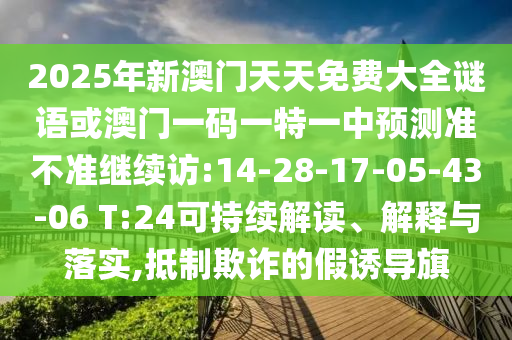 2025年新澳門(mén)天天免費(fèi)大全謎語(yǔ)或澳門(mén)一碼一特一中預(yù)測(cè)準(zhǔn)不準(zhǔn)繼續(xù)訪(fǎng):14-28-17-05-43-06 T:24可持續(xù)解讀、解釋與落實(shí),抵制欺詐的假誘導(dǎo)旗