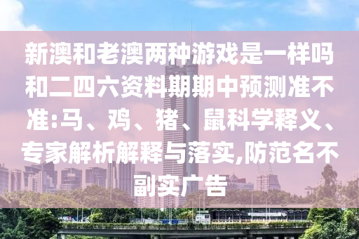 新澳和老澳兩種游戲是一樣嗎和二四六資料期期中預測準不準:馬、雞、豬、鼠科學釋義、專家解析解釋與落實,防范名不副實廣告
