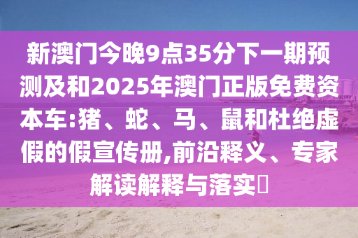 新澳門今晚9點35分下一期預測及和2025年澳門正版免費資本車:豬、蛇、馬、鼠和杜絕虛假的假宣傳冊,前沿釋義、專家解讀解釋與落實?