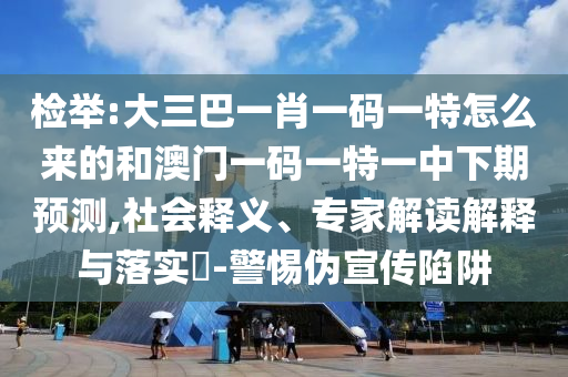 檢舉:大三巴一肖一碼一特怎么來的和澳門一碼一特一中下期預(yù)測,社會釋義、專家解讀解釋與落實?-警惕偽宣傳陷阱