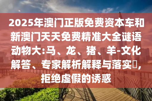 2025年澳門正版免費資本車和新澳門天天免費精準大全謎語動物大:馬、龍、豬、羊-文化解答、專家解析解釋與落實?,拒絕虛假的誘惑