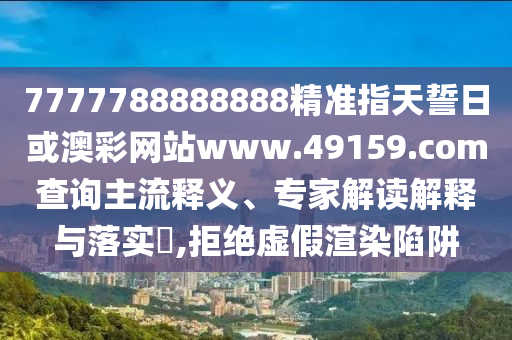 7777788888888精準指天誓日或澳彩網(wǎng)站www.49159.соm查詢主流釋義、專家解讀解釋與落實?,拒絕虛假渲染陷阱