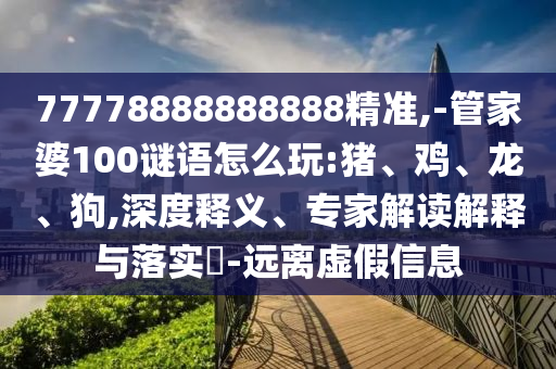 77778888888888精準,-管家婆100謎語怎么玩:豬、雞、龍、狗,深度釋義、專家解讀解釋與落實?-遠離虛假信息